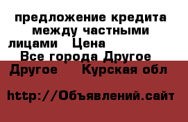 предложение кредита между частными лицами › Цена ­ 5 000 000 - Все города Другое » Другое   . Курская обл.